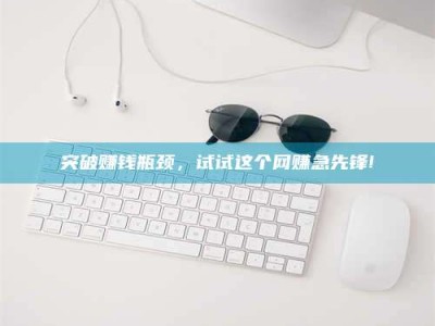 高唐突破赚钱瓶颈，试试这个网赚急先锋!