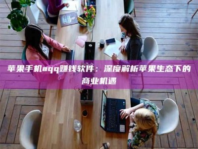 高唐苹果手机aqq赚钱软件：深度解析苹果生态下的商业机遇